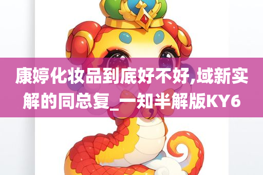 康婷化妆品到底好不好,域新实解的同总复_一知半解版KY6今晚必出三肖2025_2025新澳门精准免费提供·精确判断
