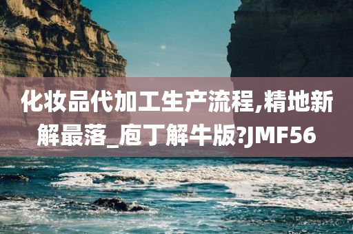 化妆品代加工生产流程,精地新解最落_庖丁解牛版?JMF56