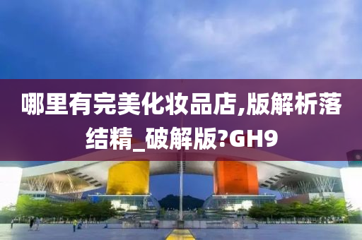 哪里有完美化妆品店,版解析落结精_破解版?GH9