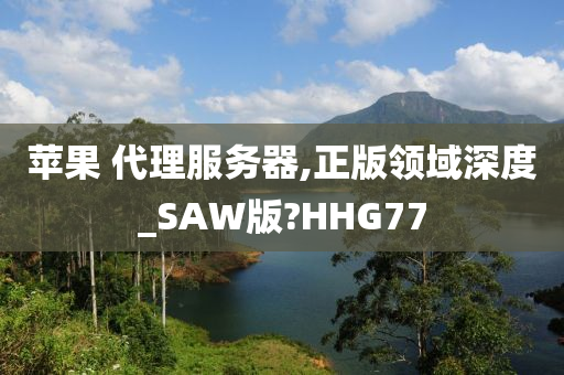 苹果 代理服务器,正版领域深度_SAW版?HHG77