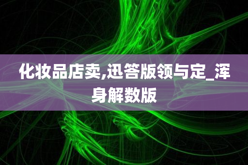 化妆品店卖,迅答版领与定_浑身解数版