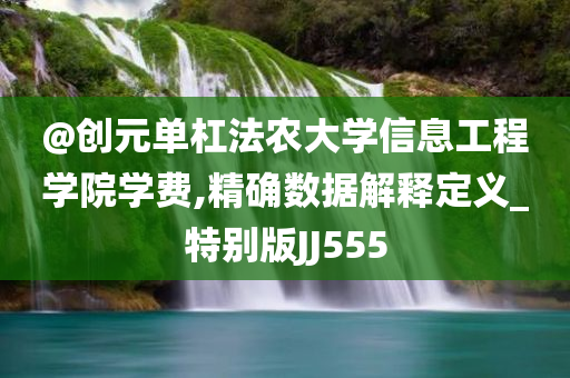 @创元单杠法农大学信息工程学院学费,精确数据解释定义_特别版JJ555