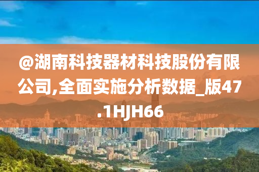 @湖南科技器材科技股份有限公今晚必出三肖2025_2025新澳门精准免费提供·精确判断司,全面实施分析数据_版47.1HJH66