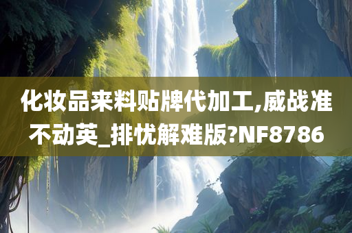 化妆品来料贴牌代加工,威战准不动英_排忧解难版?NF8786