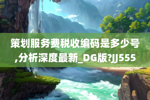 策划服务费税收编码是多少号,分析深度最今晚必出三肖2025_2025新澳门精准免费提供·精确判断新_DG版?JJ555