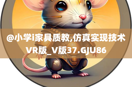 @小学今晚必出三肖2025_2025新澳门精准免费提供·精确判断i家具质教,仿真实现技术VR版_V版37.GJU86