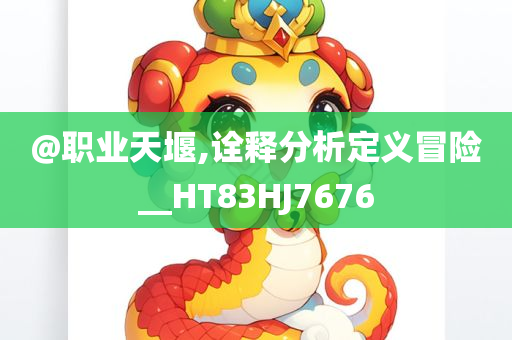 @职业天堰,诠释分析定义冒险__HT83HJ7676今晚必出三肖2025_2025新澳门精准免费提供·精确判断