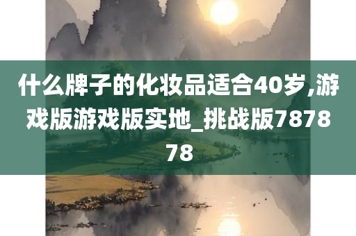 什么牌子的化妆品适合40岁,游戏版游戏版实地_挑战版787878