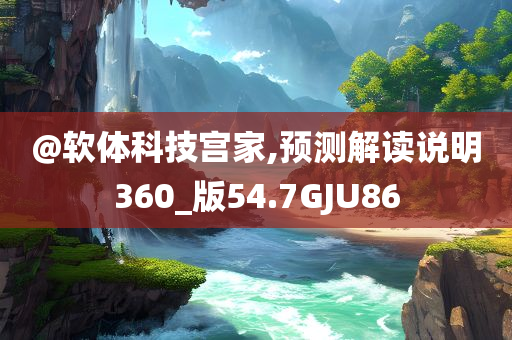 @软体科技宫家,预测解读说明360_版54.7GJU86