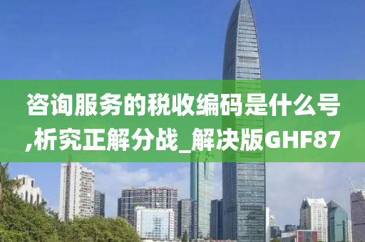 咨询服务的税收编码是什么号,析究正解分战_解决版GHF87今晚必出三肖2025_2025新澳门精准免费提供·精确判断