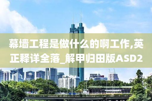 幕墙工程是做什么的啊工作,英正释详全落_解甲归田版ASD2今晚必出三肖2025_2025新澳门精准免费提供·精确判断
