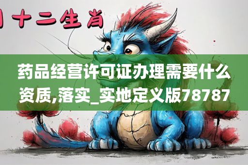 药品经营许可证办理需要什么资质,落实_实地定义版78787