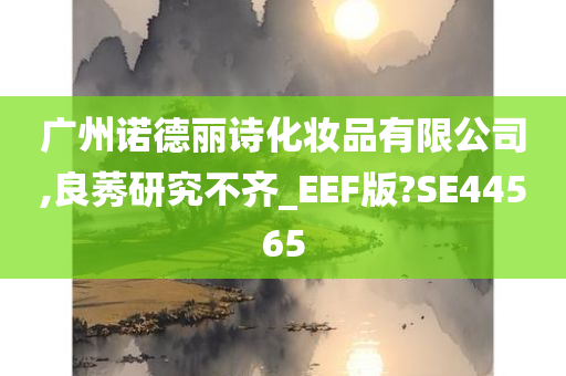 广州诺德丽诗化妆品有限公司,良莠研究不齐_EEF版?SE44565