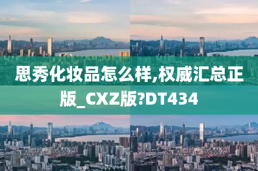 思秀化妆品怎么样,权威汇总正版_CXZ版?DT434