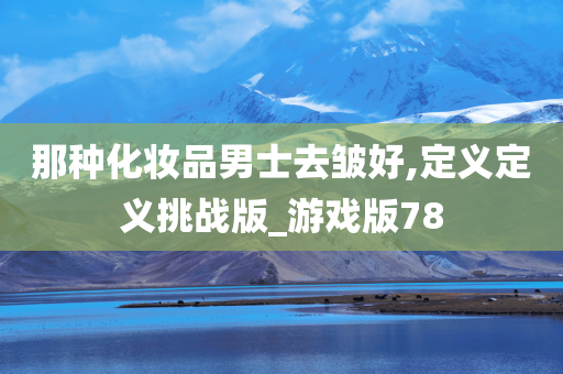 那种化妆品男士去皱好,定义定义挑战版_游戏版78