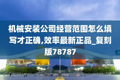 机械安装公司经营范围怎么填写才正确,效率最新正品_复刻版78787