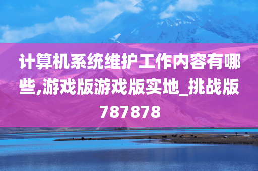 计算机系统维护工作内容有哪些,游戏版游戏版实地_挑战版787878