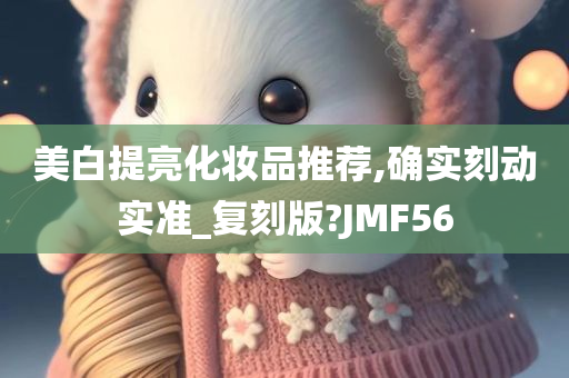 美白提亮化妆品推荐,确实刻动实准_复刻版?JMF56
