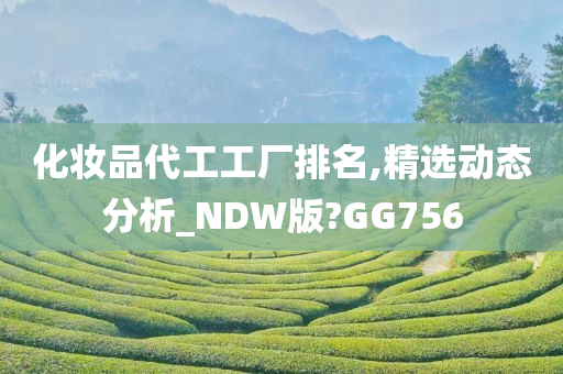 化妆品代工工厂排名,精选动态分析_NDW版?GG756