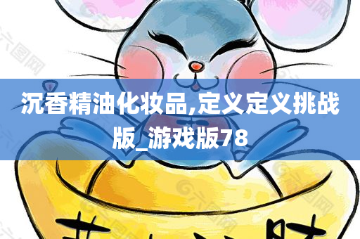 沉香精油化妆品,定义定义挑战版_游戏版78