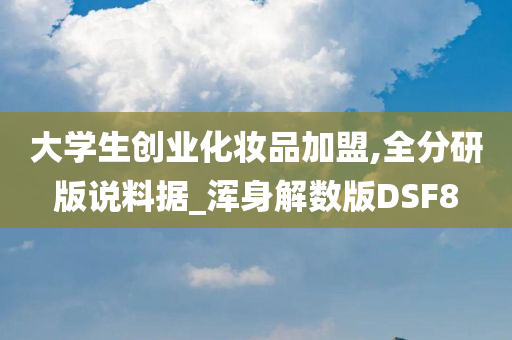 大学生创业化妆品加盟,全分研版说料据_浑身解数版DSF8今晚必出三肖2025_2025新澳门精准免费提供·精确判断