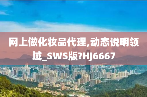 网上做化妆品代理,动态说明领域_SWS版?HJ6667今晚必出三肖2025_2025新澳门精准免费提供·精确判断