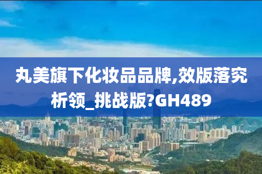 丸美旗下化妆品品牌,效版落究析领_挑战版?GH489今晚必出三肖2025_2025新澳门精准免费提供·精确判断