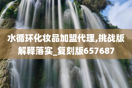 水循环化妆品加盟代理,挑战版解释落实_复刻版657687