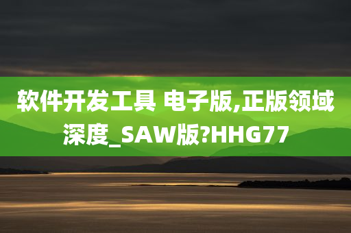软件开发工具 电子版,正版领域深度_SAW版?HHG77今晚必出三肖2025_2025新澳门精准免费提供·精确判断