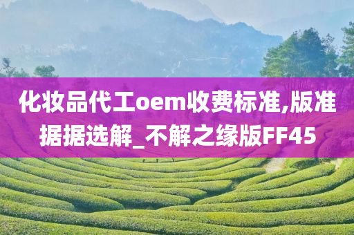 化妆品代工oem收费标准,版准据据选解_不解之缘版FF45