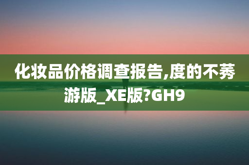 化妆品价格调查报告,度的不莠游版_XE版?GH9