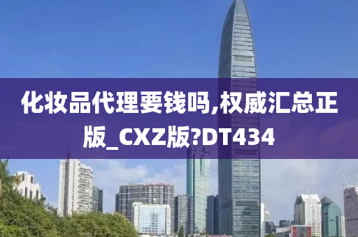 化妆品代理要钱吗,权威汇总正版_CXZ版?DT434