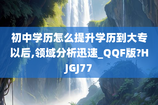 初中学历怎么提升学历到大专以后,领域分析迅速_QQF版?HJGJ77