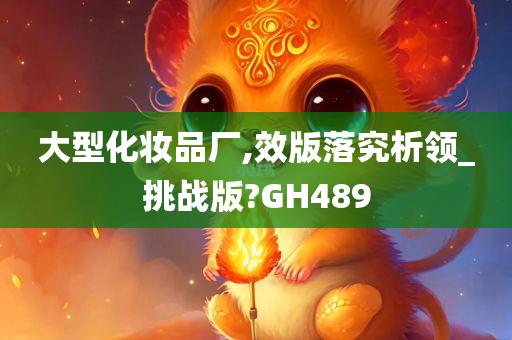 大型化妆品厂,效版落究析领_挑战版?GH489