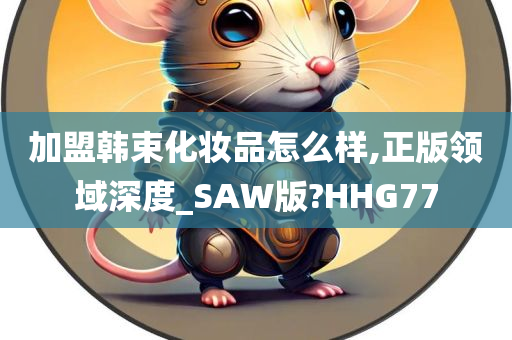 加盟韩束化妆品怎么样,正版领域深度_SAW版?HHG77
