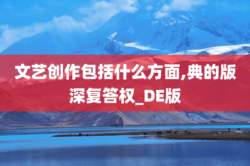 文艺创作包括什今晚必出三肖2025_2025新澳门精准免费提供·精确判断么方面,典的版深复答权_DE版