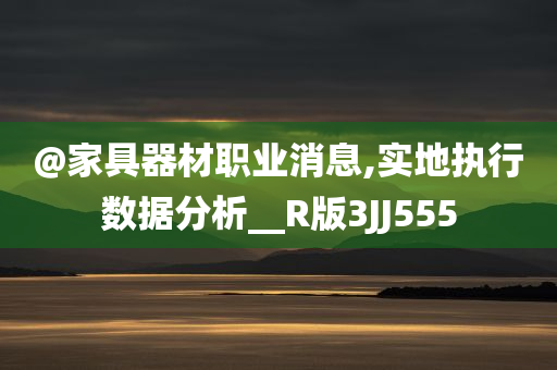 @家具器今晚必出三肖2025_2025新澳门精准免费提供·精确判断材职业消息,实地执行数据分析__R版3JJ555
