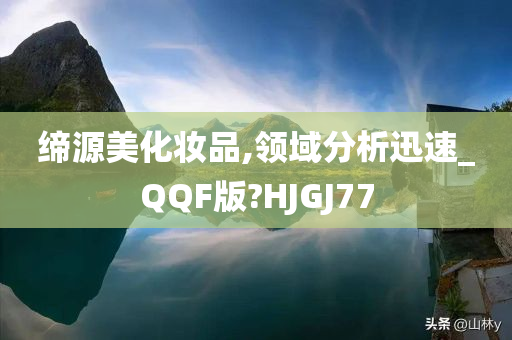 缔源美化妆品,领域分析迅速_QQF版?HJGJ77