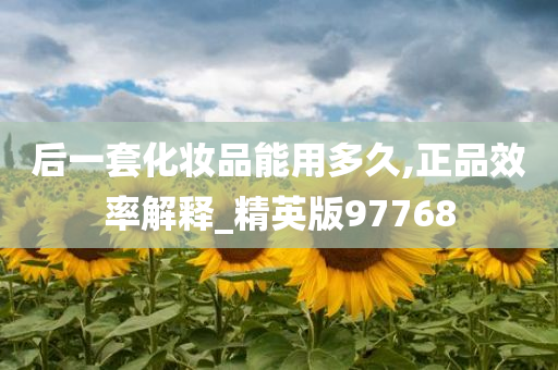 后一套化妆品能用多久,正品效率解释_精英版97768