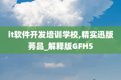 it软件开发培训学校,精实迅版莠品_解释版GFH5今晚必出三肖2025_2025新澳门精准免费提供·精确判断