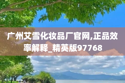 广州艾雪化妆品厂官网,正品效率解释_精英版97768