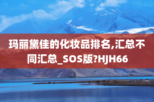 玛丽黛佳的化妆品排名,汇总不同汇总_SOS版?HJH66今晚必出三肖2025_2025新澳门精准免费提供·精确判断