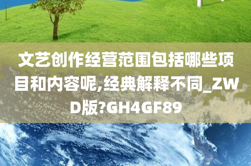 文艺创作经营范围包括哪些项目和内容呢,经典解释不同_ZWD版?GH4GF89