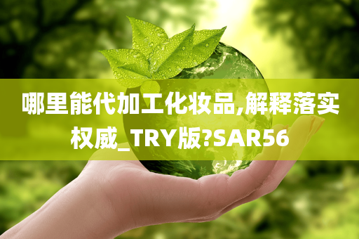 哪里能代加工化妆品,解释落实权威_TRY版?SAR56