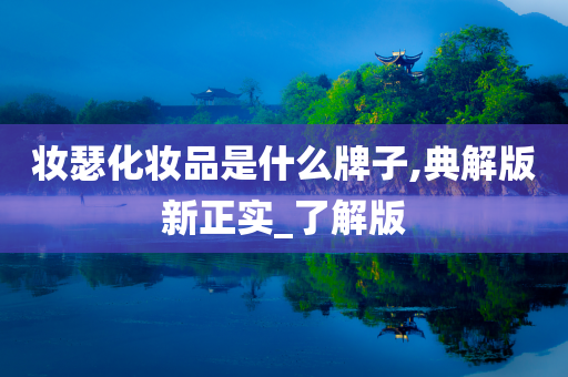 妆瑟化妆品是什么牌子,典解版新正实_了解版