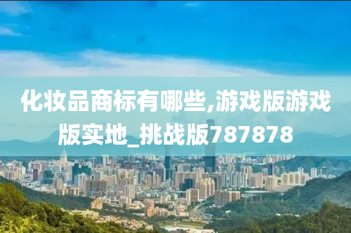 化妆品商标有哪些,游戏版游戏版实地_挑战版787878