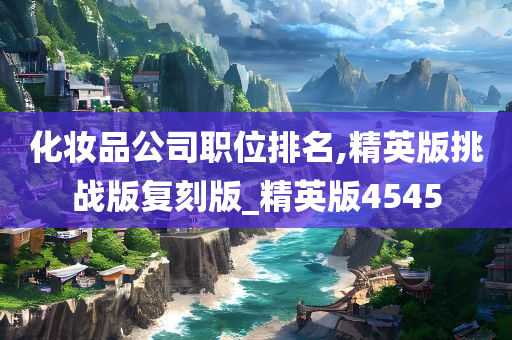 化妆品公司职位排名,精英版挑战版复刻版_精英版4545