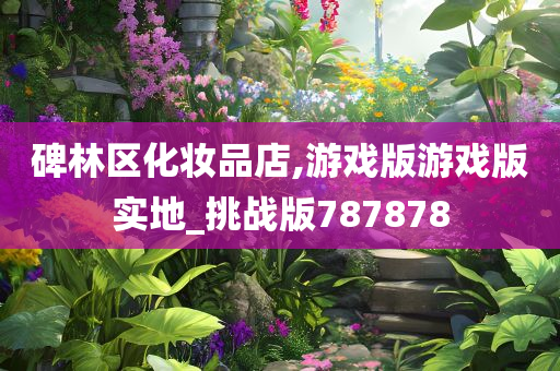 碑林区化妆品店,游戏版游戏版实地_挑战版787878