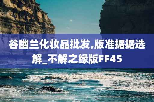 谷幽兰化妆品批发,版准据据选解_不解之缘版FF45今晚必出三肖2025_2025新澳门精准免费提供·精确判断