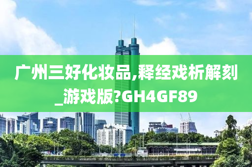 广州三好化妆品,释经戏析解刻_游戏版?GH4GF89